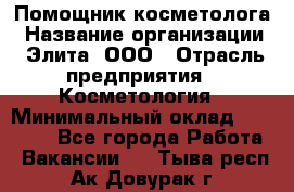 Помощник косметолога › Название организации ­ Элита, ООО › Отрасль предприятия ­ Косметология › Минимальный оклад ­ 25 000 - Все города Работа » Вакансии   . Тыва респ.,Ак-Довурак г.